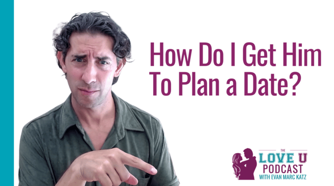 How Do I Get Him to Plan a Date? | Evan Marc Katz | Love U Podcast