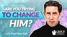Are You Trying to Change Him? | Evan Marc Katz | Love U Podcast